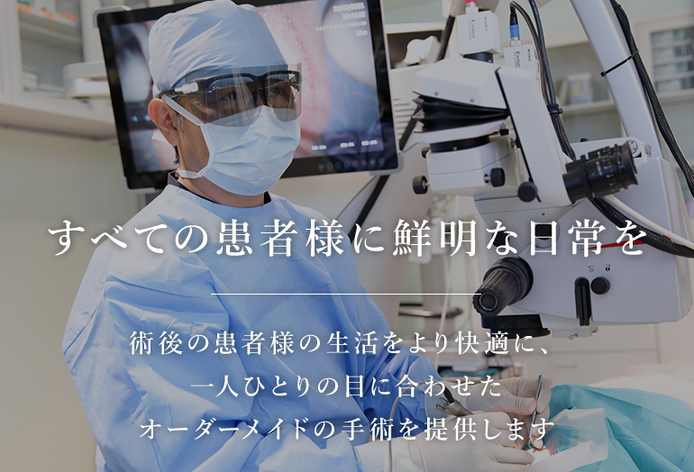 すべての患者様に鮮明な日常を術後の患者様の生活をより快適に、一人ひとりの目に合わせたオーダーメイドの手術を提供します